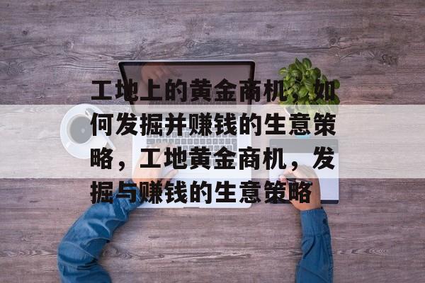 工地上的黄金商机,如何发掘并赚钱的生意策略,工地黄金商机,发掘与赚钱的生意策略 工地上的黄金商机,如何发掘并赚钱的生意策略,工地黄金商机,发掘与赚钱的生意策略