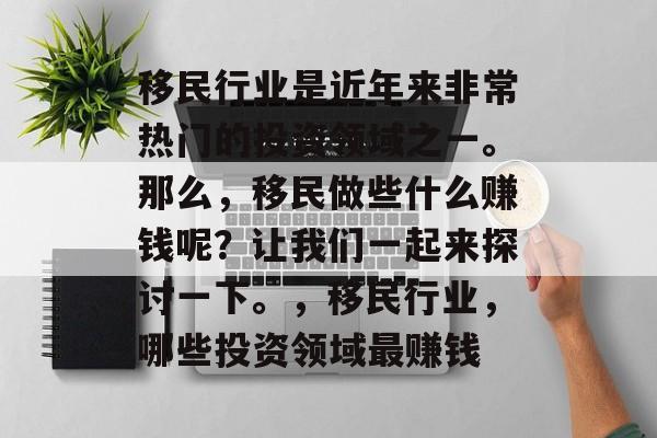 移民行业是近年来非常热门的投资领域之一。那么,移民做些什么赚钱呢?让我们一起来探讨一下。,移民行业,哪些投资领域最赚钱 移民行业是近年来非常热门的投资领域之一。那么,移民做些什么赚钱呢?让我们一起来探讨一下。,移民行业,哪些投资领域最赚钱