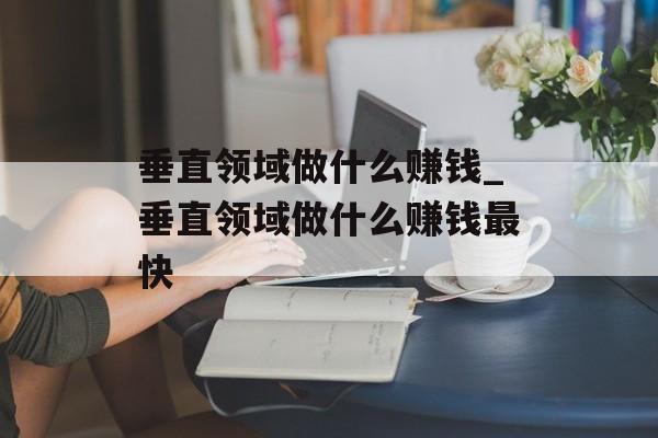 垂直领域做什么赚钱_垂直领域做什么赚钱最快 垂直领域做什么赚钱_垂直领域做什么赚钱最快