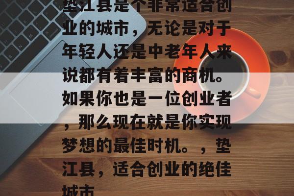 垫江县是个非常适合创业的城市,无论是对于年轻人还是中老年人来说都有着丰富的商机。如果你也是一位创业者,那么现在就是你实现梦想的最佳时机。,垫江县,适合创业的绝佳城市 垫江县是个非常适合创业的城市,无论是对于年轻人还是中老年人来说都有着丰富的商机。如果你也是一位创业者,那么现在就是你实现梦想的最佳时机。,垫江县,适合创业的绝佳城市