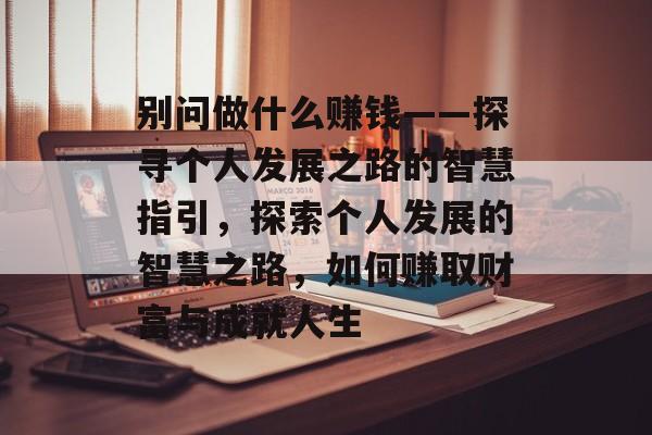 别问做什么赚钱——探寻个人发展之路的智慧指引,探索个人发展的智慧之路,如何赚取财富与成就人生 别问做什么赚钱——探寻个人发展之路的智慧指引,探索个人发展的智慧之路,如何赚取财富与成就人生