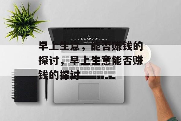 早上生意，能否赚钱的探讨，早上生意能否赚钱的探讨