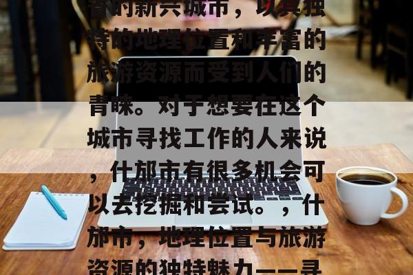 什邡市是一个位于四川省的新兴城市，以其独特的地理位置和丰富的旅游资源而受到人们的青睐。对于想要在这个城市寻找工作的人来说，什邡市有很多机会可以去挖掘和尝试。，什邡市，地理位置与旅游资源的独特魅力——寻找工作的理想之地