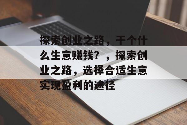 探索创业之路，干个什么生意赚钱？，探索创业之路，选择合适生意实现盈利的途径