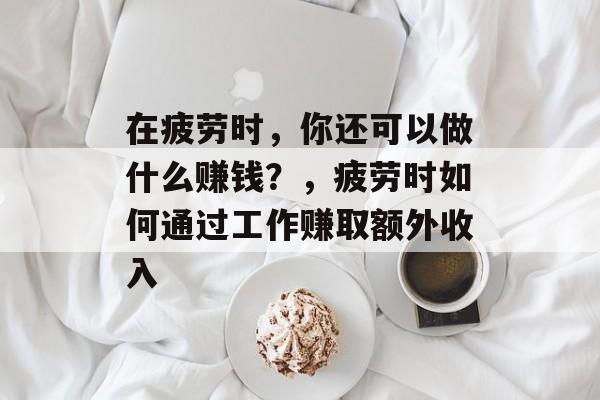 在疲劳时,你还可以做什么赚钱?,疲劳时如何通过工作赚取额外收入 在疲劳时,你还可以做什么赚钱?,疲劳时如何通过工作赚取额外收入