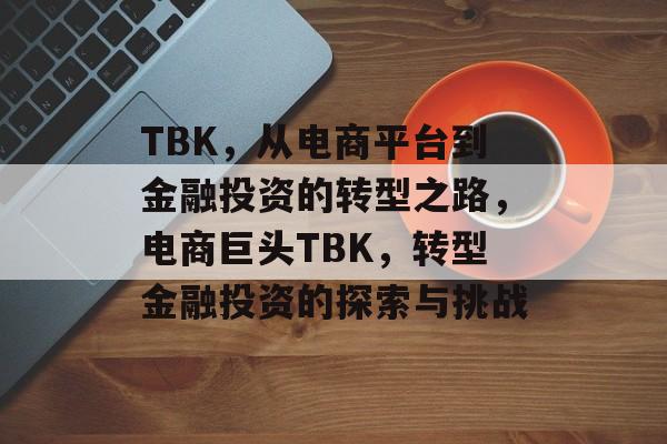 TBK,从电商平台到金融投资的转型之路,电商巨头TBK,转型金融投资的探索与挑战 TBK,从电商平台到金融投资的转型之路,电商巨头TBK,转型金融投资的探索与挑战
