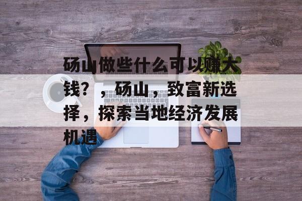 砀山做些什么可以赚大钱?,砀山,致富新选择,探索当地经济发展机遇 砀山做些什么可以赚大钱?,砀山,致富新选择,探索当地经济发展机遇