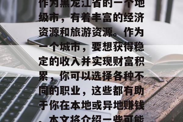 双鸭山有什么样的工作赚钱方式?在介绍双鸭山做什么赚钱?双鸭山作为黑龙江省的一个地级市,有着丰富的经济资源和旅游资源。作为一个城市,要想获得稳定的收入并实现财富积累,你可以选择各种不同的职业,这些都有助于你在本地或异地赚钱。本文将介绍一些可能的双鸭山赚钱方法。,双鸭山城市居民如何获取收入及创业 双鸭山有什么样的工作赚钱方式?在介绍双鸭山做什么赚钱?双鸭山作为黑龙江省的一个地级市,有着丰富的经济资源和旅游资源。作为一个城市,要想获得稳定的收入并实现财富积累,你可以选择各种不同的职业,这些都有助于你在本地或异地赚钱。本文将介绍一些可能的双鸭山赚钱方法。,双鸭山城市居民如何获取收入及创业