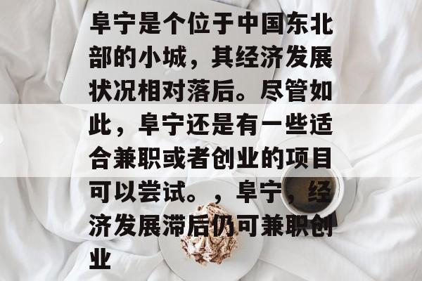 阜宁是个位于中国东北部的小城,其经济发展状况相对落后。尽管如此,阜宁还是有一些适合兼职或者创业的项目可以尝试。,阜宁,经济发展滞后仍可兼职创业 阜宁是个位于中国东北部的小城,其经济发展状况相对落后。尽管如此,阜宁还是有一些适合兼职或者创业的项目可以尝试。,阜宁,经济发展滞后仍可兼职创业