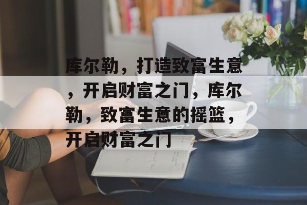 库尔勒,打造致富生意,开启财富之门,库尔勒,致富生意的摇篮,开启财富之门 库尔勒,打造致富生意,开启财富之门,库尔勒,致富生意的摇篮,开启财富之门