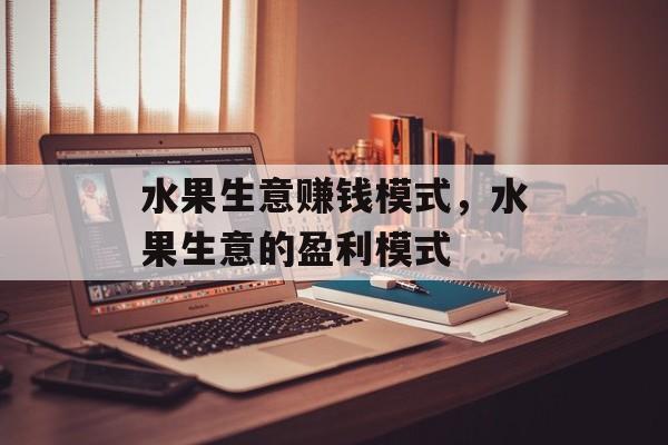 水果生意赚钱模式,水果生意的盈利模式 水果生意赚钱模式,水果生意的盈利模式