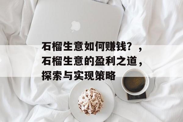 石榴生意如何赚钱?,石榴生意的盈利之道,探索与实现策略 石榴生意如何赚钱?,石榴生意的盈利之道,探索与实现策略