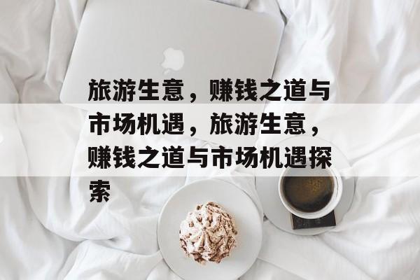 旅游生意,赚钱之道与市场机遇,旅游生意,赚钱之道与市场机遇探索 旅游生意,赚钱之道与市场机遇,旅游生意,赚钱之道与市场机遇探索