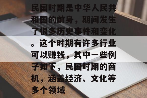 民国时期是中华人民共和国的前身,期间发生了很多历史事件和变化。这个时期有许多行业可以赚钱,其中一些例子如下,民国时期的商机,涵盖经济、文化等多个领域 民国时期是中华人民共和国的前身,期间发生了很多历史事件和变化。这个时期有许多行业可以赚钱,其中一些例子如下,民国时期的商机,涵盖经济、文化等多个领域