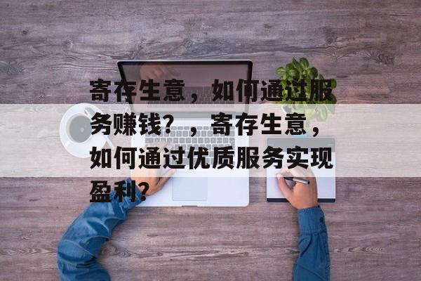 寄存生意，如何通过服务赚钱？，寄存生意，如何通过优质服务实现盈利？