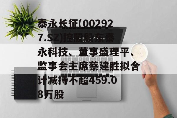 泰永长征(002927.SZ)控股股东泰永科技、董事盛理平、监事会主席蔡建胜拟合计减持不超459.08万股 泰永长征(002927.SZ)控股股东泰永科技、董事盛理平、监事会主席蔡建胜拟合计减持不超459.08万股