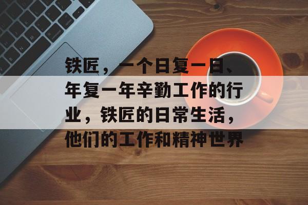 铁匠，一个日复一日、年复一年辛勤工作的行业，铁匠的日常生活，他们的工作和精神世界