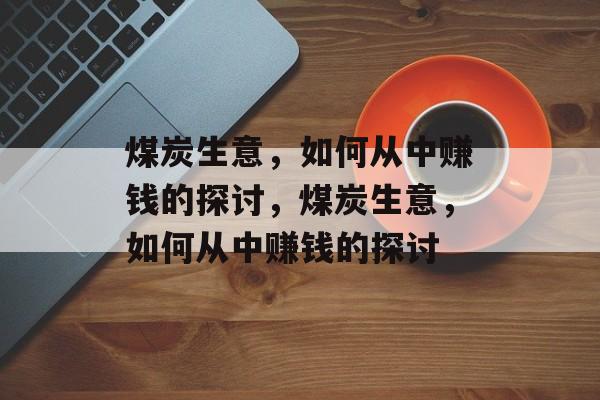煤炭生意，如何从中赚钱的探讨，煤炭生意，如何从中赚钱的探讨