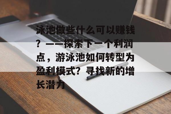 泳池做些什么可以赚钱?——探索下一个利润点,游泳池如何转型为盈利模式?寻找新的增长潜力 泳池做些什么可以赚钱?——探索下一个利润点,游泳池如何转型为盈利模式?寻找新的增长潜力