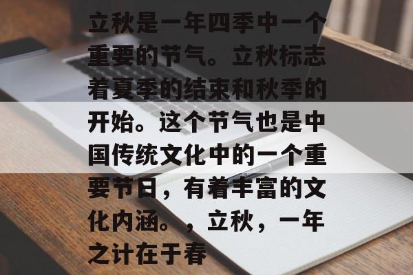 立秋是一年四季中一个重要的节气。立秋标志着夏季的结束和秋季的开始。这个节气也是中国传统文化中的一个重要节日,有着丰富的文化内涵。,立秋,一年之计在于春 立秋是一年四季中一个重要的节气。立秋标志着夏季的结束和秋季的开始。这个节气也是中国传统文化中的一个重要节日,有着丰富的文化内涵。,立秋,一年之计在于春