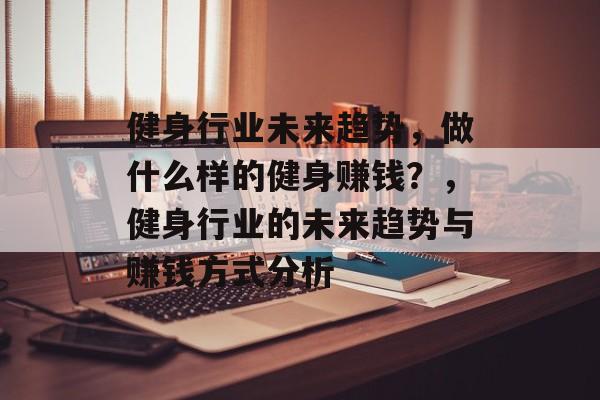 健身行业未来趋势,做什么样的健身赚钱?,健身行业的未来趋势与赚钱方式分析 健身行业未来趋势,做什么样的健身赚钱?,健身行业的未来趋势与赚钱方式分析