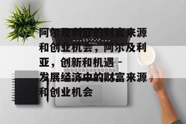 阿尔及利亚的财富来源和创业机会,阿尔及利亚,创新和机遇 - 发展经济中的财富来源和创业机会 阿尔及利亚的财富来源和创业机会,阿尔及利亚,创新和机遇 - 发展经济中的财富来源和创业机会