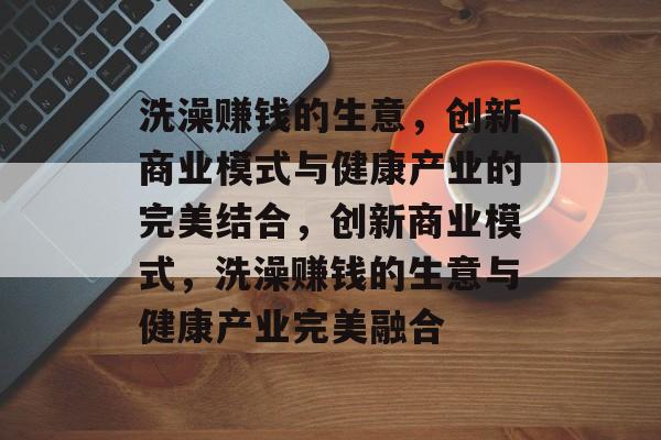 洗澡赚钱的生意，创新商业模式与健康产业的完美结合，创新商业模式，洗澡赚钱的生意与健康产业完美融合