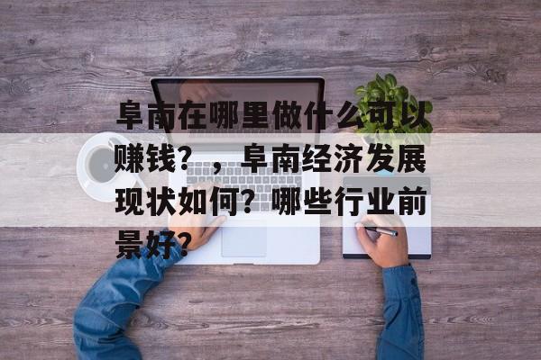 阜南在哪里做什么可以赚钱?,阜南经济发展现状如何?哪些行业前景好? 阜南在哪里做什么可以赚钱?,阜南经济发展现状如何?哪些行业前景好?
