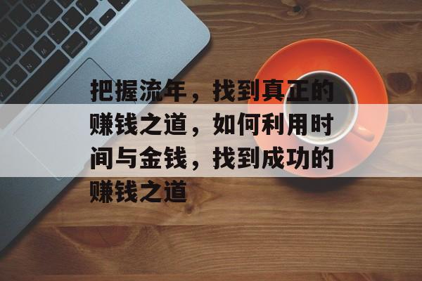 把握流年,找到真正的赚钱之道,如何利用时间与金钱,找到成功的赚钱之道 把握流年,找到真正的赚钱之道,如何利用时间与金钱,找到成功的赚钱之道