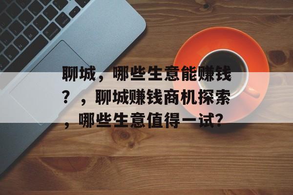 聊城，哪些生意能赚钱？，聊城赚钱商机探索，哪些生意值得一试？