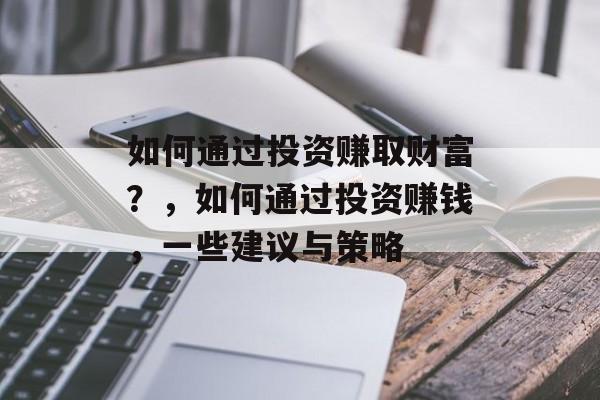 如何通过投资赚取财富？，如何通过投资赚钱，一些建议与策略