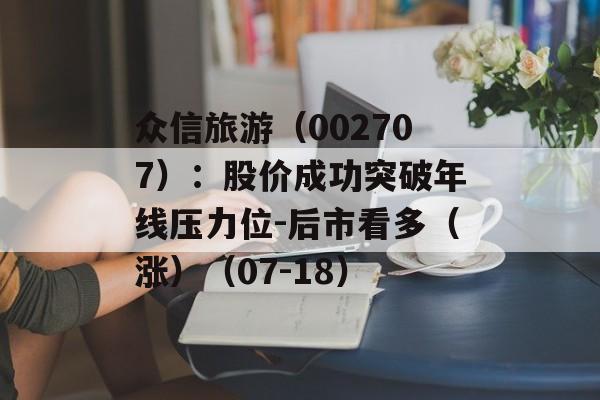 众信旅游(002707):股价成功突破年线压力位-后市看多(涨)(07-18) 众信旅游(002707):股价成功突破年线压力位-后市看多(涨)(07-18)