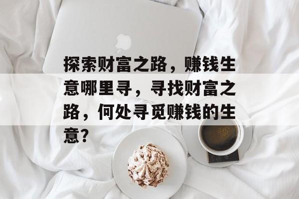 探索财富之路，赚钱生意哪里寻，寻找财富之路，何处寻觅赚钱的生意？