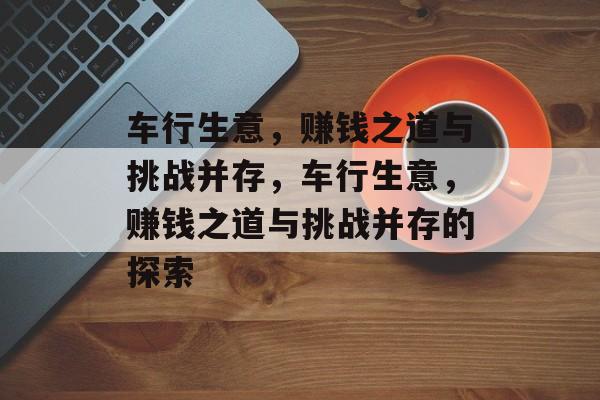 车行生意,赚钱之道与挑战并存,车行生意,赚钱之道与挑战并存的探索 车行生意,赚钱之道与挑战并存,车行生意,赚钱之道与挑战并存的探索