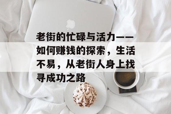 老街的忙碌与活力——如何赚钱的探索，生活不易，从老街人身上找寻成功之路