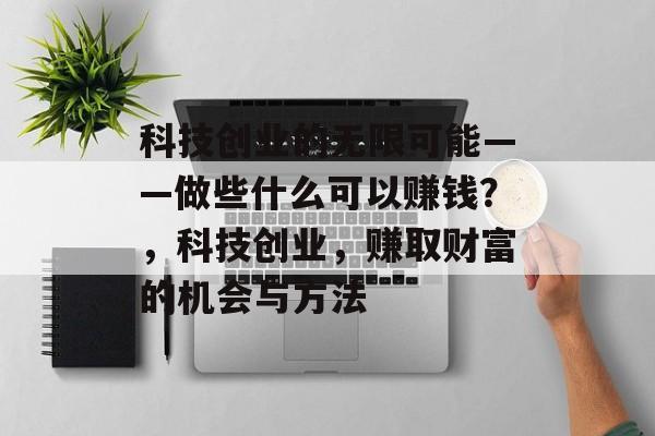 科技创业的无限可能——做些什么可以赚钱?,科技创业,赚取财富的机会与方法 科技创业的无限可能——做些什么可以赚钱?,科技创业,赚取财富的机会与方法