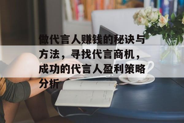 做代言人赚钱的秘诀与方法，寻找代言商机，成功的代言人盈利策略分析
