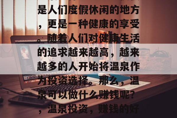 温泉是什么?它不仅仅是人们度假休闲的地方,更是一种健康的享受。随着人们对健康生活的追求越来越高,越来越多的人开始将温泉作为投资选择。那么,温泉可以做什么赚钱呢?,温泉投资,赚钱的好去处 温泉是什么?它不仅仅是人们度假休闲的地方,更是一种健康的享受。随着人们对健康生活的追求越来越高,越来越多的人开始将温泉作为投资选择。那么,温泉可以做什么赚钱呢?,温泉投资,赚钱的好去处