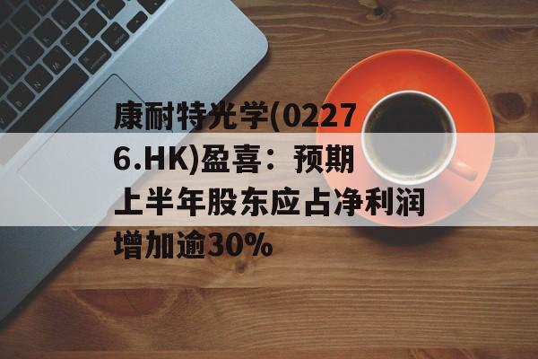 康耐特光学(02276.HK)盈喜:预期上半年股东应占净利润增加逾30% 康耐特光学(02276.HK)盈喜:预期上半年股东应占净利润增加逾30%