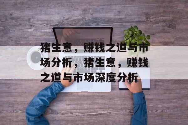 猪生意,赚钱之道与市场分析,猪生意,赚钱之道与市场深度分析 猪生意,赚钱之道与市场分析,猪生意,赚钱之道与市场深度分析
