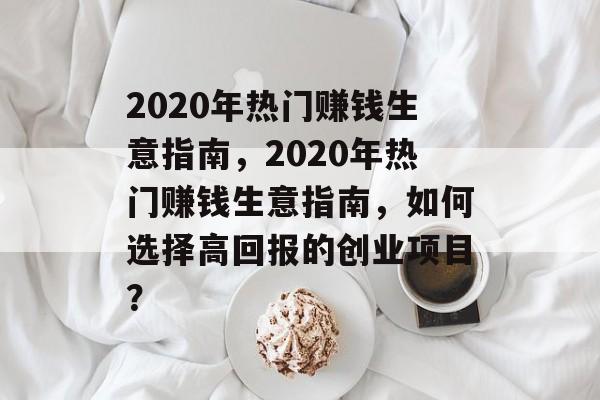 2020年热门赚钱生意指南，2020年热门赚钱生意指南，如何选择高回报的创业项目？