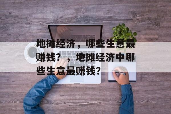 地摊经济，哪些生意最赚钱？，地摊经济中哪些生意最赚钱？