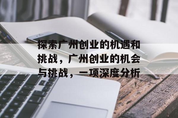 探索广州创业的机遇和挑战,广州创业的机会与挑战,一项深度分析 探索广州创业的机遇和挑战,广州创业的机会与挑战,一项深度分析
