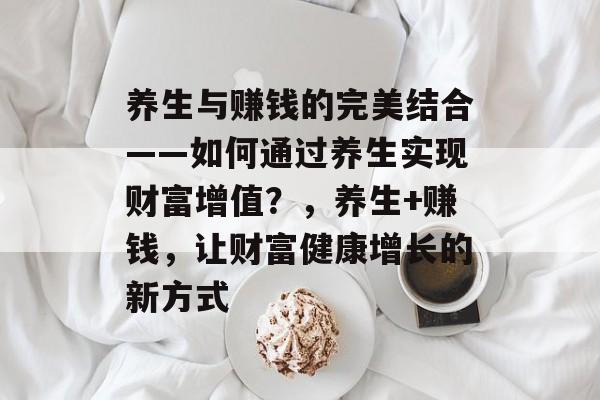 养生与赚钱的完美结合——如何通过养生实现财富增值?,养生+赚钱,让财富健康增长的新方式 养生与赚钱的完美结合——如何通过养生实现财富增值?,养生+赚钱,让财富健康增长的新方式