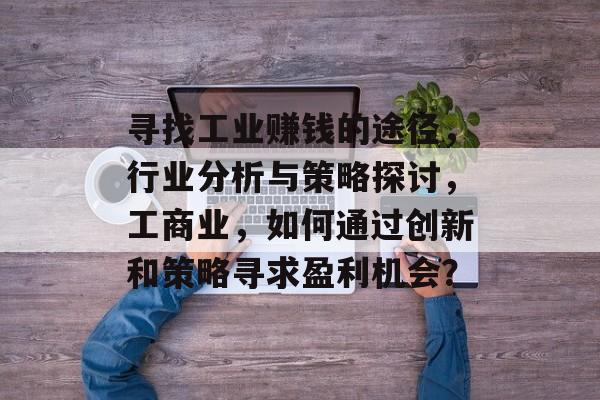 寻找工业赚钱的途径,行业分析与策略探讨,工商业,如何通过创新和策略寻求盈利机会? 寻找工业赚钱的途径,行业分析与策略探讨,工商业,如何通过创新和策略寻求盈利机会?