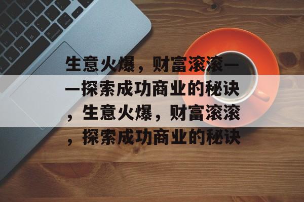 生意火爆,财富滚滚——探索成功商业的秘诀,生意火爆,财富滚滚,探索成功商业的秘诀 生意火爆,财富滚滚——探索成功商业的秘诀,生意火爆,财富滚滚,探索成功商业的秘诀