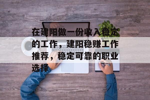 在建阳做一份收入稳定的工作,建阳稳赚工作推荐,稳定可靠的职业选择 在建阳做一份收入稳定的工作,建阳稳赚工作推荐,稳定可靠的职业选择