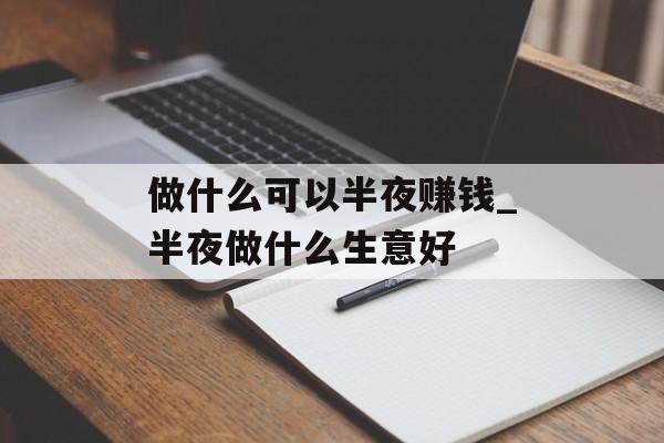 做什么可以半夜赚钱_半夜做什么生意好 做什么可以半夜赚钱_半夜做什么生意好