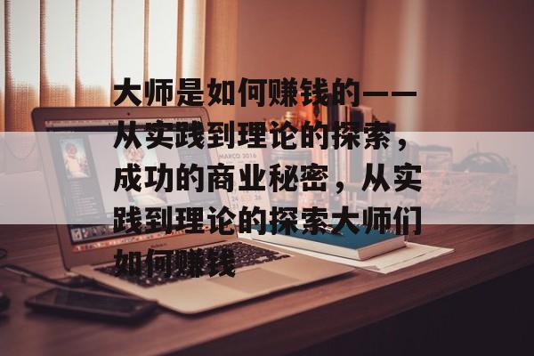 大师是如何赚钱的——从实践到理论的探索,成功的商业秘密,从实践到理论的探索大师们如何赚钱 大师是如何赚钱的——从实践到理论的探索,成功的商业秘密,从实践到理论的探索大师们如何赚钱