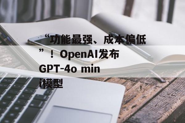 “功能最强、成本偏低”!OpenAI发布GPT-4o mini模型 “功能最强、成本偏低”!OpenAI发布GPT-4o mini模型